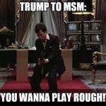 Tony Montana Coked Up Shootout | TRUMP TO MSM:; "YOU WANNA PLAY ROUGH!" | image tagged in tony montana coked up shootout | made w/ Imgflip meme maker