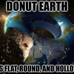 Donut Earth Theory - It's flat, round, AND hollow! | DONUT EARTH; IT'S FLAT, ROUND, AND HOLLOW! | image tagged in donut earth theory,flat earth,flatearth,earthglobe,funny meme | made w/ Imgflip meme maker