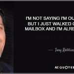 i'm not saying i'm out of shape but | I'M NOT SAYING I'M OUT OF SHAPE; BUT I JUST WALKED OUT TO THE MAILBOX AND I'M ALREADY WINDED | image tagged in tony robbins quotes,i'm not saying i'm out of shape but,funny memes | made w/ Imgflip meme maker