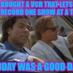 How did they manage? :) | BOUGHT A VCR THAT LETS ME RECORD ONE SHOW AT A TIME; TODAY WAS A GOOD DAY | image tagged in miami vice today was a good day,memes,vcr,miami vice,tv,80s technology | made w/ Imgflip meme maker