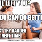 That's not what my friends meant when they said I could do better | HE LEFT YOU? YOU CAN DO BETTER; JUST TRY HARDER NEXT TIME | image tagged in mother and daughter,scumbag | made w/ Imgflip meme maker