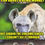 Bad Pun Hyena | I WAS GOING TO MAKE A PUN ABOUT A BLIND MONKEY; BUT GIBBON THE CIRCUMSTANCES, I COULDN'T SEE IT THROUGH | image tagged in bad pun hyena | made w/ Imgflip meme maker