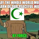Bender Peace By Force | I SAY THE WHOLE WORLD MUST LEARN OF OUR PEACEFUL WAYS; BY FORCE | image tagged in bender peace by force | made w/ Imgflip meme maker