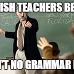 Grammar Nazi Teacher | ENGLISH TEACHERS BE LIKE; I AIN'T NO GRAMMAR NAZI | image tagged in grammar nazi teacher | made w/ Imgflip meme maker