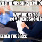 Psychologist | MY WIFE THINKS SHE'S A CHICKEN! WHY DIDN'T YOU COME HERE SOONER? WE NEEDED THE EGGS. | image tagged in psychologist | made w/ Imgflip meme maker