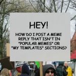 protest  | HEY! HOW DO I POST A MEME REPLY THAT ISN'T IN "POPULAR MEMES" OR "MY TEMPLATES" SECTIONS? | image tagged in protest | made w/ Imgflip meme maker