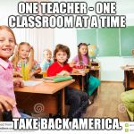 classroom | ONE TEACHER - ONE CLASSROOM AT A TIME; TAKE BACK AMERICA. | image tagged in classroom | made w/ Imgflip meme maker