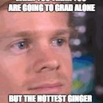 blinking meme | WHEN YOU THINK YOU ARE GOING TO GRAD ALONE; BUT THE HOTTEST GINGER AT SCHOOL ASKS YOU | image tagged in blinking meme | made w/ Imgflip meme maker