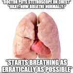 Anyone else have this problem: The doctor asks you to breathe normally and suddenly you seem to forget the definition of normal? | *DOCTOR PUTS STETHOSCOPE ON CHEST* "OKAY, NOW BREATHE NORMALLY."; *STARTS BREATHING AS ERRATICALLY AS POSSIBLE* | image tagged in healthy lungs,human body,doctor,health | made w/ Imgflip meme maker