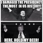 For the win! | I DAMAGED THE PRESIDENCY THE MOST  IN US HISTORY! HERE, HOLD MY BEER! | image tagged in nixon trump competition | made w/ Imgflip meme maker