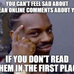 Roll Safe  | YOU CAN'T FEEL SAD ABOUT MEAN ONLINE COMMENTS ABOUT YOU; IF YOU DON'T READ THEM IN THE FIRST PLACE | image tagged in roll safe | made w/ Imgflip meme maker