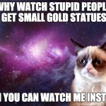Grumpy Cat | WHY WATCH STUPID PEOPLE GET SMALL GOLD STATUES; WHEN YOU CAN WATCH ME INSTEAD? | image tagged in grumpy cat | made w/ Imgflip meme maker