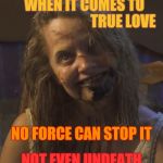 Zombie Stalker Girl | WHEN IT COMES TO                                   TRUE LOVE; NO FORCE CAN STOP IT; NOT EVEN UNDEATH,,, | image tagged in zombie stalker girl | made w/ Imgflip meme maker