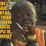 Smoking kid,,, | LIKE   I SAID,,,   WHY DO YOU THINK  THEY HAVE NO OBESE PEOPLE IN   ETHIOPIA? | image tagged in smoking kid   | made w/ Imgflip meme maker