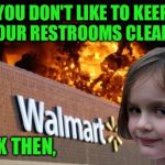 Walmart fire girl | YOU DON'T LIKE TO KEEP YOUR RESTROOMS CLEAN? OK THEN, | image tagged in walmart fire girl | made w/ Imgflip meme maker