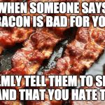 Bacon isn't bad for you. Telling me bacon is bad, is bad for you. | WHEN SOMEONE SAYS BACON IS BAD FOR YOU; CALMLY TELL THEM TO SHUT UP AND THAT YOU HATE THEM | image tagged in bacon,bacon meme | made w/ Imgflip meme maker