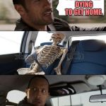 Rock driving skeleton | I BET YOU'RE DYING TO GET HOME. | image tagged in rock driving skeleton | made w/ Imgflip meme maker