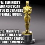 Protest without end... | 2017: FEMINISTS DEMAND OSCAR STATUE IS CHANGED TO FEMALE FIGURE; 2018: FEMINISTS PROTEST THAT NEW FEMALE OSCAR STATUE "OBJECTIFIES WOMEN" | image tagged in oscar,memes,angry feminist | made w/ Imgflip meme maker