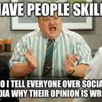 Office Space Tom | I HAVE PEOPLE SKILLS; SO I TELL EVERYONE OVER SOCIAL MEDIA WHY THEIR OPINION IS WRONG | image tagged in office space tom | made w/ Imgflip meme maker