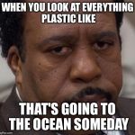 office | WHEN YOU LOOK AT EVERYTHING PLASTIC LIKE; THAT'S GOING TO THE OCEAN SOMEDAY | image tagged in office | made w/ Imgflip meme maker