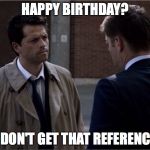 Supernatural | HAPPY BIRTHDAY? I DON'T GET THAT REFERENCE | image tagged in supernatural | made w/ Imgflip meme maker