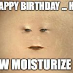 Cassandra (Doctor Who) | FINE, HAPPY BIRTHDAY ... HAPPY? NOW MOISTURIZE ME | image tagged in cassandra doctor who | made w/ Imgflip meme maker