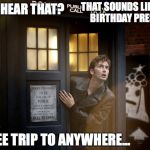 birthday trip | THAT SOUNDS LIKE YOUR BIRTHDAY PRESENT... DO YOU HEAR THAT? FREE TRIP TO ANYWHERE... | image tagged in tardis,birthday trip,happy birthday | made w/ Imgflip meme maker