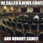 empty room | WHAT IF HE CALLED A NEWS CONFERENCE.... AND NOBODY CAME? | image tagged in empty room | made w/ Imgflip meme maker
