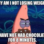 patrick chocolate | WHY AM I NOT LOSING WEIGHT? I HAVE NOT HAD CHOCOLATE FOR 8 MINUTES. | image tagged in patrick chocolate | made w/ Imgflip meme maker