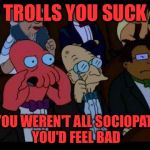 ...and you should feel bad - Zoidberg | TROLLS YOU SUCK; IF YOU WEREN'T ALL SOCIOPATHS YOU'D FEEL BAD | image tagged in and you should feel bad - zoidberg | made w/ Imgflip meme maker