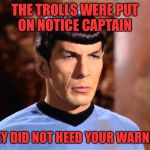 Spock - Not Impressed | THE TROLLS WERE PUT ON NOTICE CAPTAIN; THEY DID NOT HEED YOUR WARNING | image tagged in spock - not impressed | made w/ Imgflip meme maker
