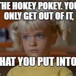 Surprised Cindy | THE HOKEY POKEY. YOU ONLY GET OUT OF IT, WHAT YOU PUT INTO IT. | image tagged in surprised cindy | made w/ Imgflip meme maker