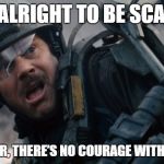 Bill Paxton no courage without fear | IT’S ALRIGHT TO BE SCARED. REMEMBER, THERE’S NO COURAGE WITHOUT FEAR. | image tagged in bill paxton no courage without fear,scared,memes,fear | made w/ Imgflip meme maker