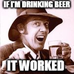 Bazza Australia  | IF I'M DRINKING BEER; IT WORKED | image tagged in bazza australia | made w/ Imgflip meme maker