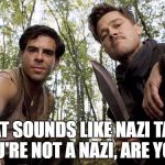 When you're chillin with your crew and the new guy posts something low key racist | THAT SOUNDS LIKE NAZI TALK, YOU'RE NOT A NAZI, ARE YOU? | image tagged in inglorious pov,inglorious basterds,nazi,racist | made w/ Imgflip meme maker