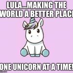 Unicorn | LULA...MAKING THE WORLD A BETTER PLACE; ONE UNICORN AT A TIME! | image tagged in unicorn | made w/ Imgflip meme maker