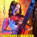 Chainsaw Sally lock n load,,, | MISSED YA, HONEY; BECAUSE I WANTED    TO SEE YOU RUN,,, | image tagged in chainsaw sally lock n load   | made w/ Imgflip meme maker