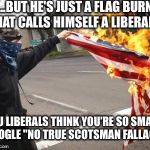 Liberals | "B....BUT HE'S JUST A FLAG BURNER THAT CALLS HIMSELF A LIBERAL!"; YOU LIBERALS THINK YOU'RE SO SMART. GOOGLE "NO TRUE SCOTSMAN FALLACY." | image tagged in liberals | made w/ Imgflip meme maker