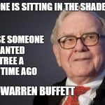 Warren Buffett | SOMEONE IS SITTING IN THE SHADE TODAY; BECAUSE SOMEONE PLANTED A TREE A LONG TIME AGO; -WARREN BUFFETT | image tagged in warren buffett | made w/ Imgflip meme maker