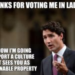 Trudeau | THANKS FOR VOTING ME IN LADIES; BUT NOW I'M GOING TO IMPORT A CULTURE THAT SEES YOU AS AUCTIONABLE PROPERTY | image tagged in trudeau | made w/ Imgflip meme maker