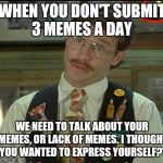 Flair | WHEN YOU DON'T SUBMIT 3 MEMES A DAY; WE NEED TO TALK ABOUT YOUR MEMES, OR LACK OF MEMES. I THOUGHT YOU WANTED TO EXPRESS YOURSELF?" | image tagged in flair,funny,memes,imgflip | made w/ Imgflip meme maker