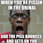Hate it when it happens | WHEN YOU'RE PISSIN IN THE URINAL; AND THE PISS BOUNCES AND GETS ON YOU | image tagged in memes,funny,lol,lmao,so true,trump | made w/ Imgflip meme maker