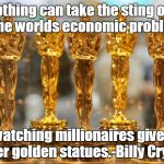 oscars | Nothing can take the sting out of the worlds economic problems; like watching millionaires give each other golden statues.-Billy Crystal | image tagged in oscars | made w/ Imgflip meme maker