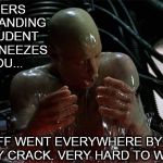 matrix-slime | TEACHERS WHEN STANDING BY A STUDENT AND HE SNEEZES ON YOU... THIS STUFF WENT EVERYWHERE BY THE WAY. IN EVERY CRACK. VERY HARD TO WASH OFF. | image tagged in matrix-slime | made w/ Imgflip meme maker