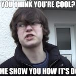 Awesome Dude | YOU THINK YOU'RE COOL? LET ME SHOW YOU HOW IT'S DONE. | image tagged in awesome dude | made w/ Imgflip meme maker