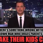 Jimmy Kimmel is a bully | THERE'S SOMETHING WRONG WITH A GROWN MAN WHO URGES PARENTS TO; MAKE THEIR KIDS CRY | image tagged in jimmy kimmel,memes | made w/ Imgflip meme maker
