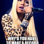 Nicki Minaj | I ASK YOU A QUESTION I WANNA KNOW HOW; WHY'D YOU HAVE TO MAKE A RECORD BOUT ME? THE N-I-C-K-I MC | image tagged in nicki minaj,memes,funny,roxanne | made w/ Imgflip meme maker