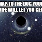 Black Hole | MAP TO THE DOG YOUR WIFE WILL LET YOU GET... | image tagged in black hole | made w/ Imgflip meme maker