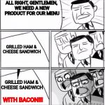 Guess what I had for lunch. | ALL RIGHT, GENTLEMEN, WE NEED A NEW PRODUCT FOR OUR MENU; GRILLED HAM & CHEESE SANDWICH; GRILLED HAM & CHEESE SANDWICH; WITH BACON!!! | image tagged in all right gentlemen,ham,cheese,i love bacon | made w/ Imgflip meme maker