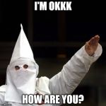 KKK | I'M OKKK; HOW ARE YOU? | image tagged in kkk | made w/ Imgflip meme maker